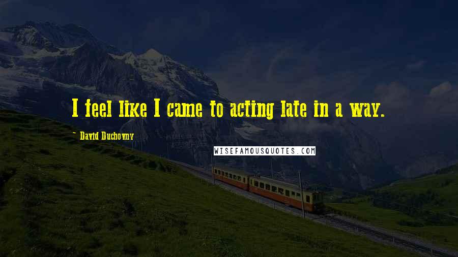 David Duchovny Quotes: I feel like I came to acting late in a way.