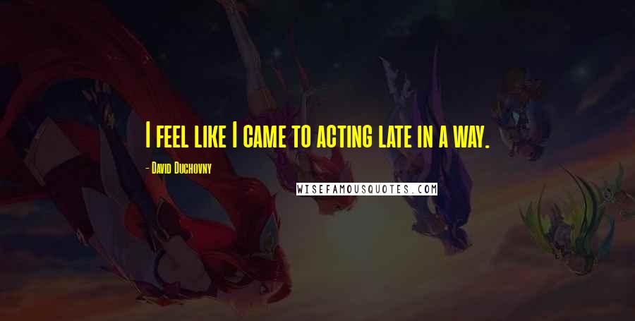 David Duchovny Quotes: I feel like I came to acting late in a way.