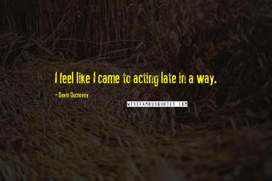 David Duchovny Quotes: I feel like I came to acting late in a way.