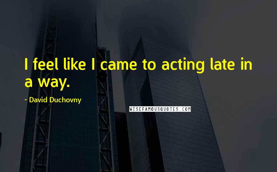 David Duchovny Quotes: I feel like I came to acting late in a way.