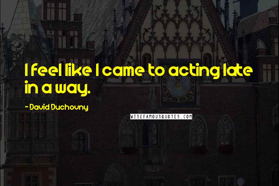 David Duchovny Quotes: I feel like I came to acting late in a way.