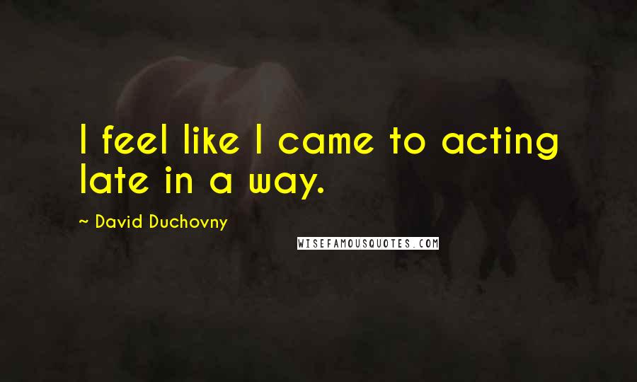 David Duchovny Quotes: I feel like I came to acting late in a way.