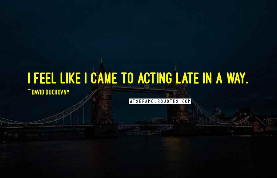 David Duchovny Quotes: I feel like I came to acting late in a way.