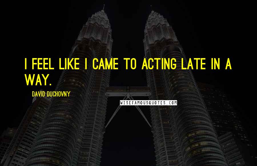 David Duchovny Quotes: I feel like I came to acting late in a way.