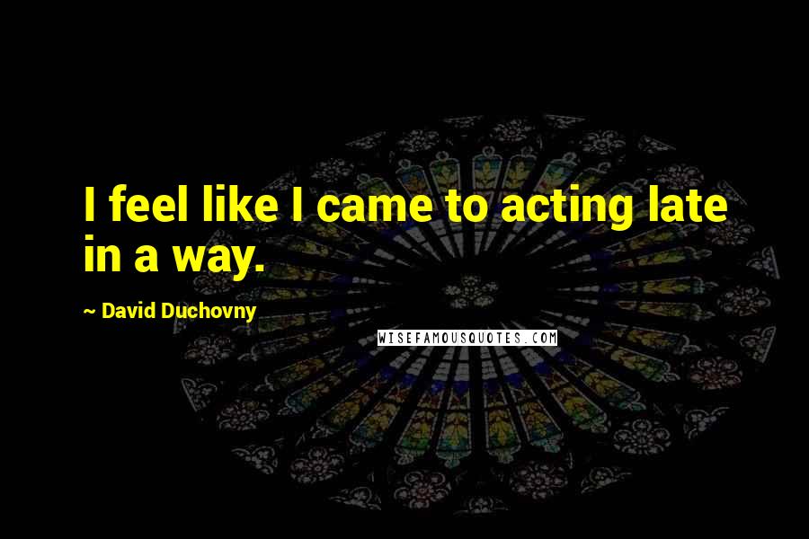 David Duchovny Quotes: I feel like I came to acting late in a way.