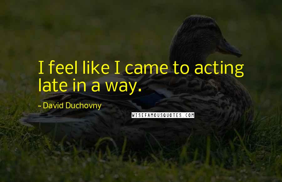 David Duchovny Quotes: I feel like I came to acting late in a way.