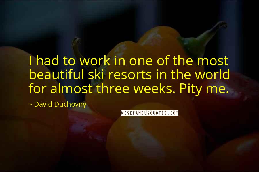 David Duchovny Quotes: I had to work in one of the most beautiful ski resorts in the world for almost three weeks. Pity me.