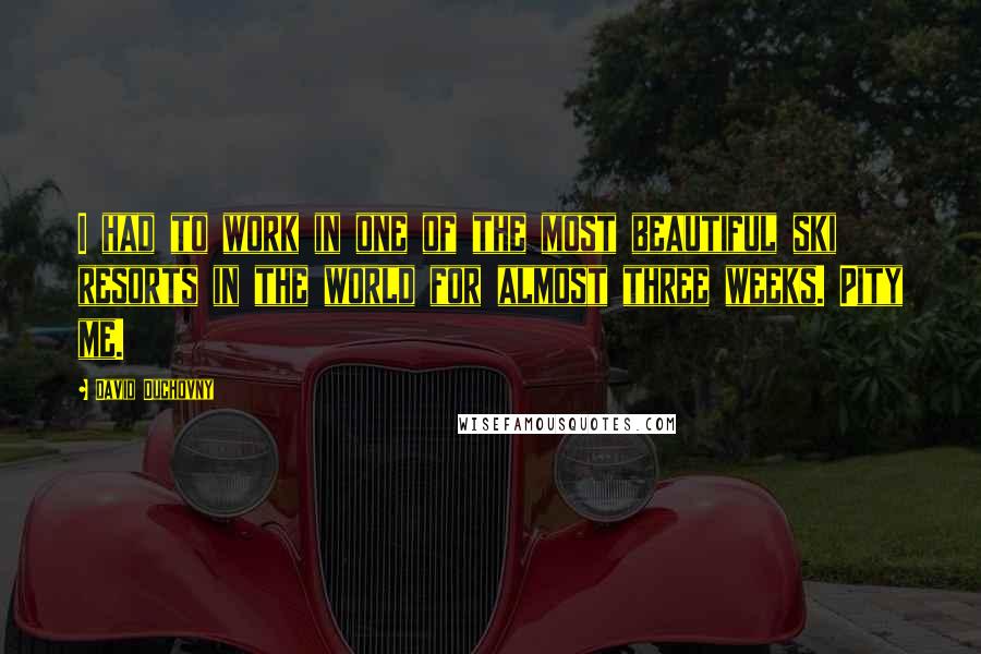 David Duchovny Quotes: I had to work in one of the most beautiful ski resorts in the world for almost three weeks. Pity me.