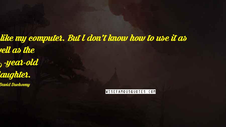 David Duchovny Quotes: I like my computer. But I don't know how to use it as well as the 10-year-old daughter.