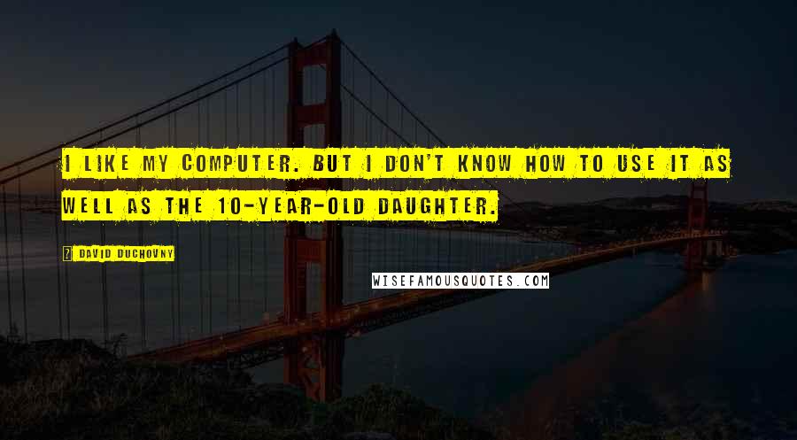 David Duchovny Quotes: I like my computer. But I don't know how to use it as well as the 10-year-old daughter.