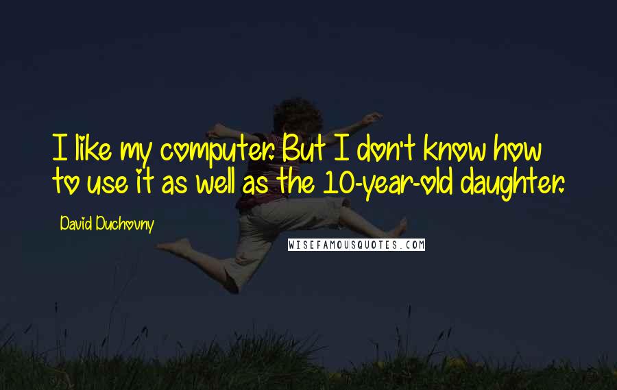 David Duchovny Quotes: I like my computer. But I don't know how to use it as well as the 10-year-old daughter.