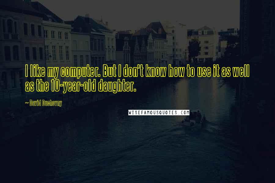 David Duchovny Quotes: I like my computer. But I don't know how to use it as well as the 10-year-old daughter.