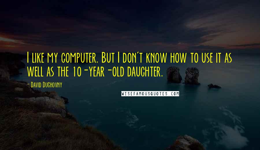 David Duchovny Quotes: I like my computer. But I don't know how to use it as well as the 10-year-old daughter.