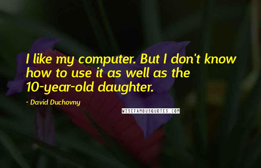 David Duchovny Quotes: I like my computer. But I don't know how to use it as well as the 10-year-old daughter.