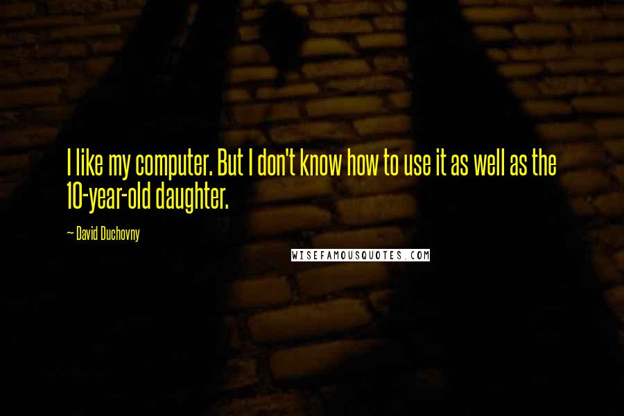 David Duchovny Quotes: I like my computer. But I don't know how to use it as well as the 10-year-old daughter.