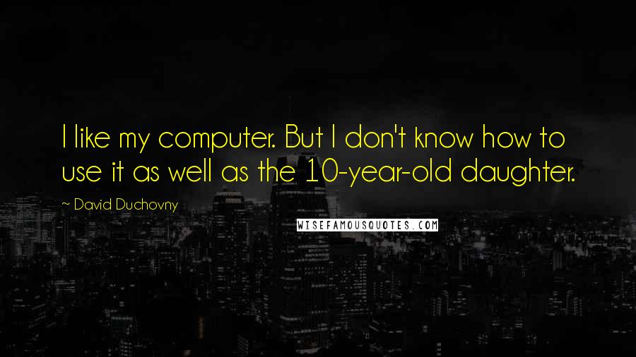 David Duchovny Quotes: I like my computer. But I don't know how to use it as well as the 10-year-old daughter.