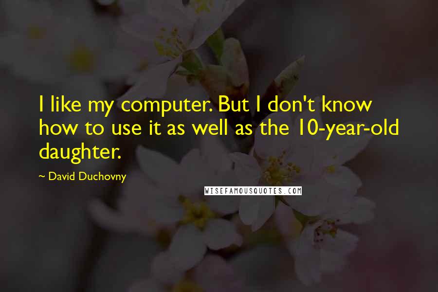 David Duchovny Quotes: I like my computer. But I don't know how to use it as well as the 10-year-old daughter.