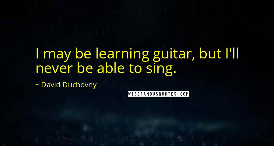 David Duchovny Quotes: I may be learning guitar, but I'll never be able to sing.