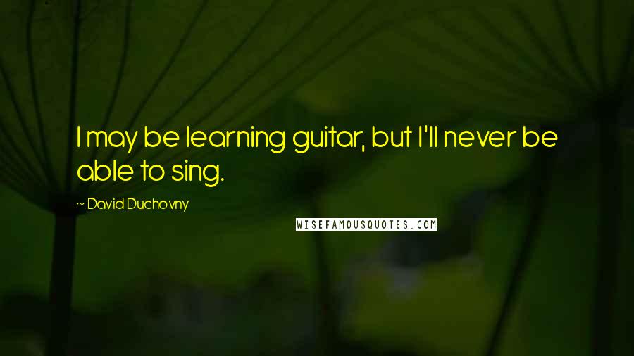 David Duchovny Quotes: I may be learning guitar, but I'll never be able to sing.