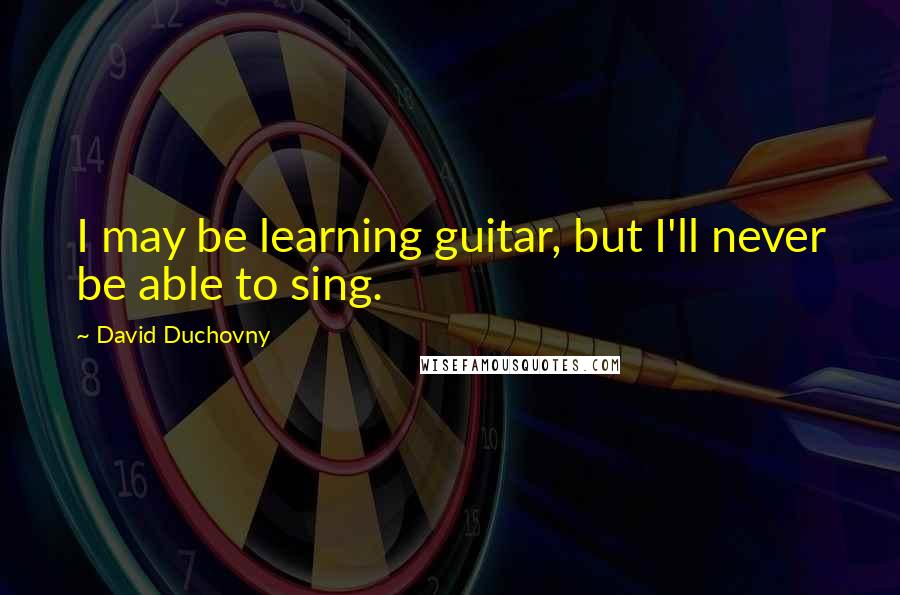 David Duchovny Quotes: I may be learning guitar, but I'll never be able to sing.