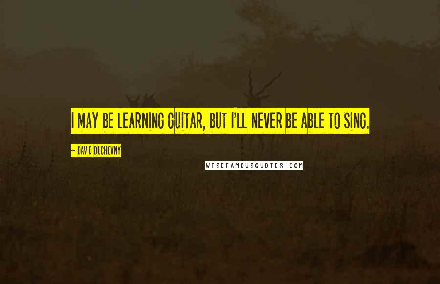 David Duchovny Quotes: I may be learning guitar, but I'll never be able to sing.