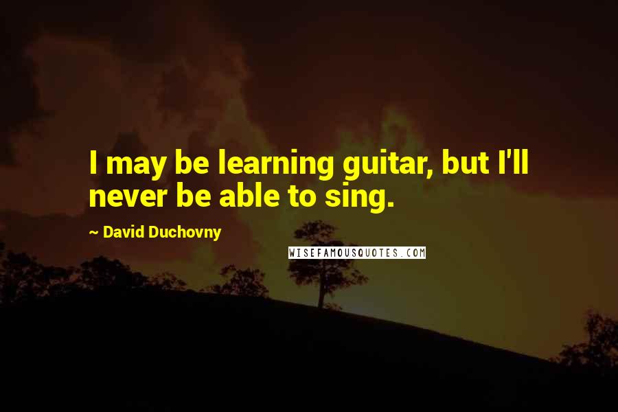 David Duchovny Quotes: I may be learning guitar, but I'll never be able to sing.