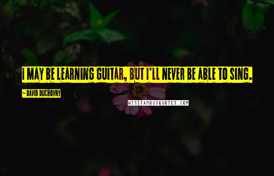 David Duchovny Quotes: I may be learning guitar, but I'll never be able to sing.