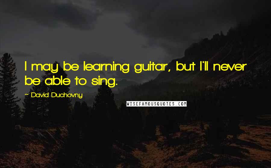 David Duchovny Quotes: I may be learning guitar, but I'll never be able to sing.