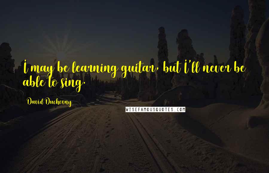 David Duchovny Quotes: I may be learning guitar, but I'll never be able to sing.