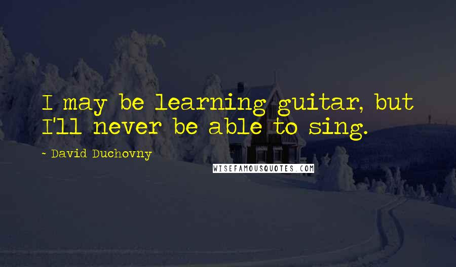 David Duchovny Quotes: I may be learning guitar, but I'll never be able to sing.