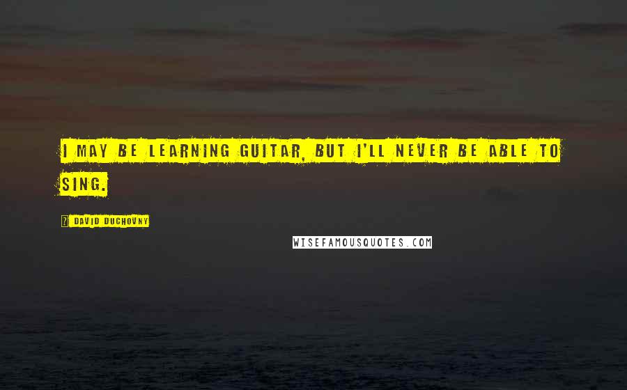 David Duchovny Quotes: I may be learning guitar, but I'll never be able to sing.