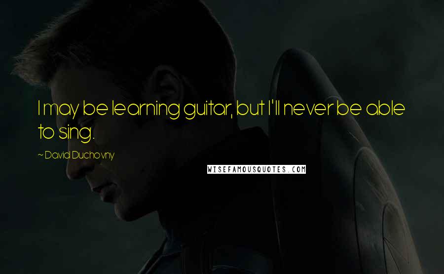 David Duchovny Quotes: I may be learning guitar, but I'll never be able to sing.