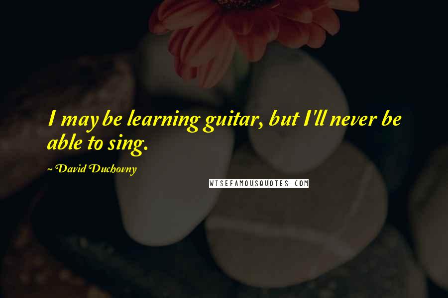 David Duchovny Quotes: I may be learning guitar, but I'll never be able to sing.