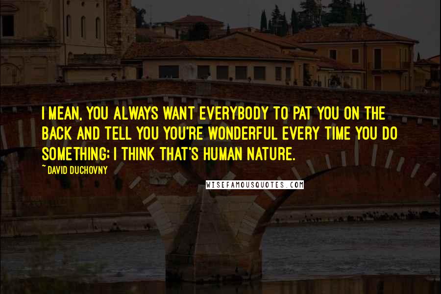 David Duchovny Quotes: I mean, you always want everybody to pat you on the back and tell you you're wonderful every time you do something; I think that's human nature.