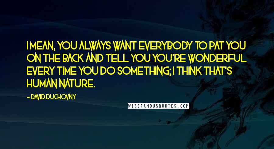 David Duchovny Quotes: I mean, you always want everybody to pat you on the back and tell you you're wonderful every time you do something; I think that's human nature.