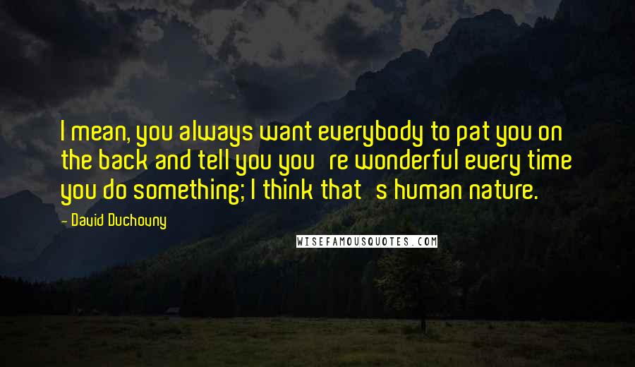 David Duchovny Quotes: I mean, you always want everybody to pat you on the back and tell you you're wonderful every time you do something; I think that's human nature.