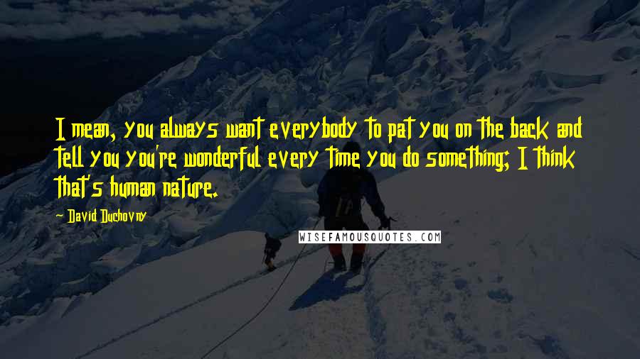 David Duchovny Quotes: I mean, you always want everybody to pat you on the back and tell you you're wonderful every time you do something; I think that's human nature.