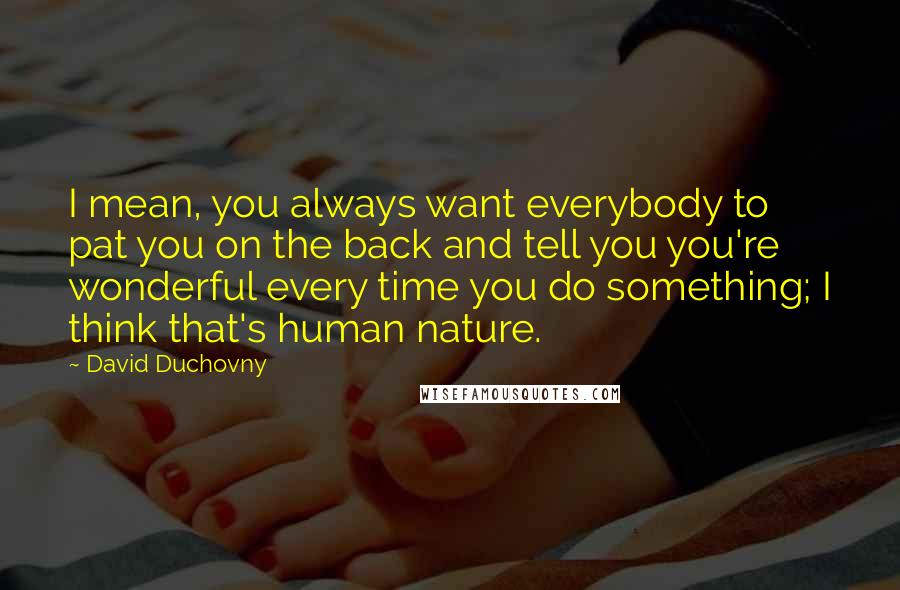 David Duchovny Quotes: I mean, you always want everybody to pat you on the back and tell you you're wonderful every time you do something; I think that's human nature.
