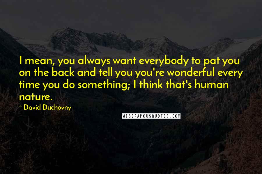 David Duchovny Quotes: I mean, you always want everybody to pat you on the back and tell you you're wonderful every time you do something; I think that's human nature.