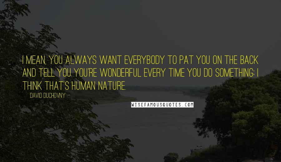 David Duchovny Quotes: I mean, you always want everybody to pat you on the back and tell you you're wonderful every time you do something; I think that's human nature.