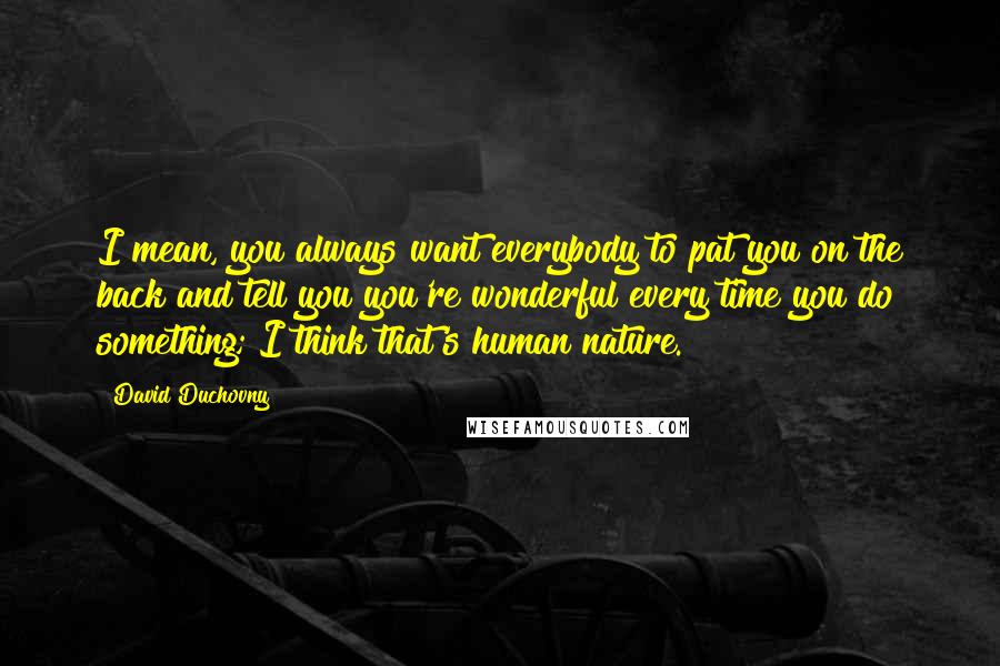 David Duchovny Quotes: I mean, you always want everybody to pat you on the back and tell you you're wonderful every time you do something; I think that's human nature.