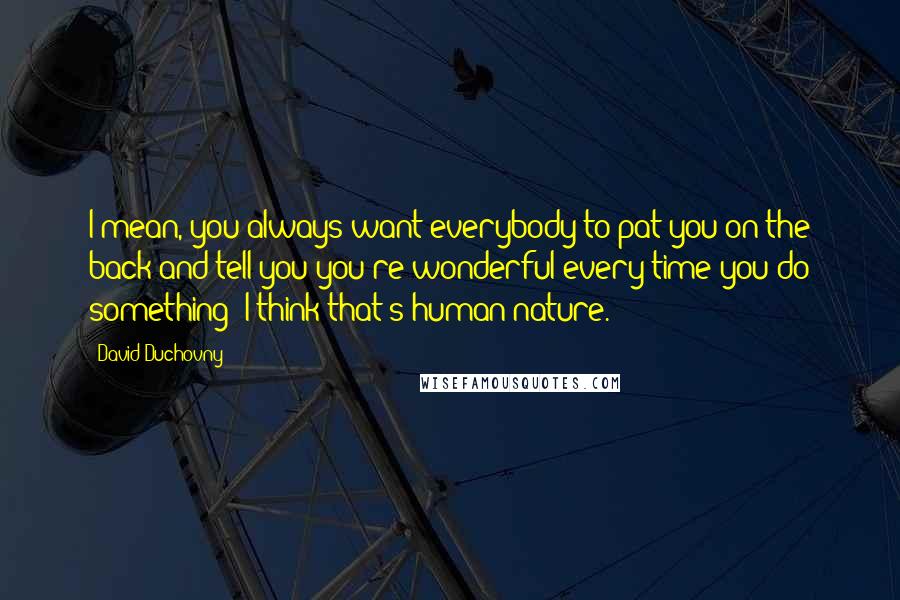 David Duchovny Quotes: I mean, you always want everybody to pat you on the back and tell you you're wonderful every time you do something; I think that's human nature.
