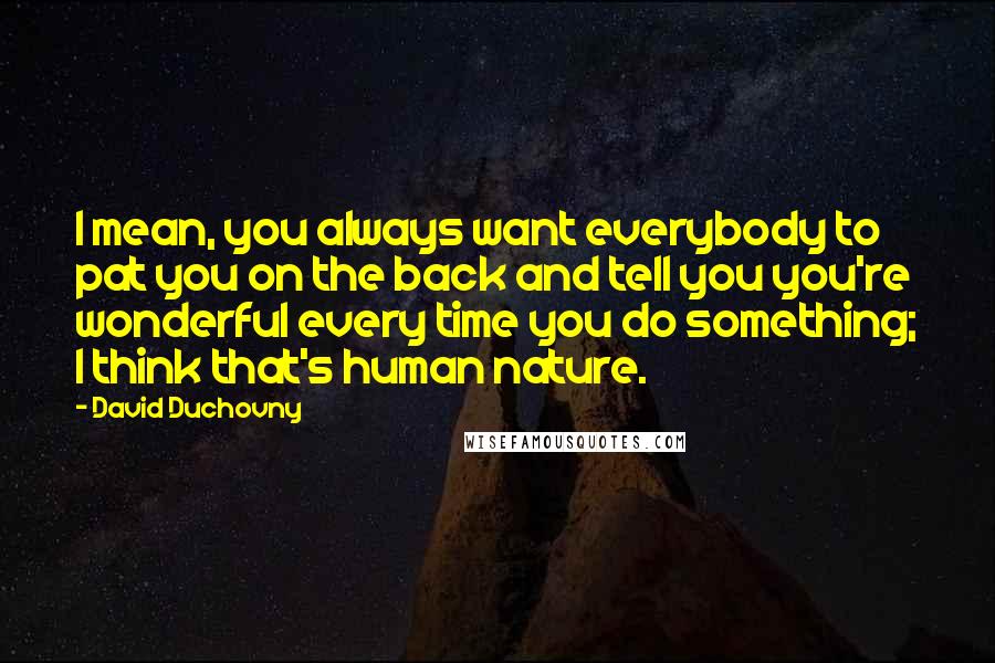 David Duchovny Quotes: I mean, you always want everybody to pat you on the back and tell you you're wonderful every time you do something; I think that's human nature.