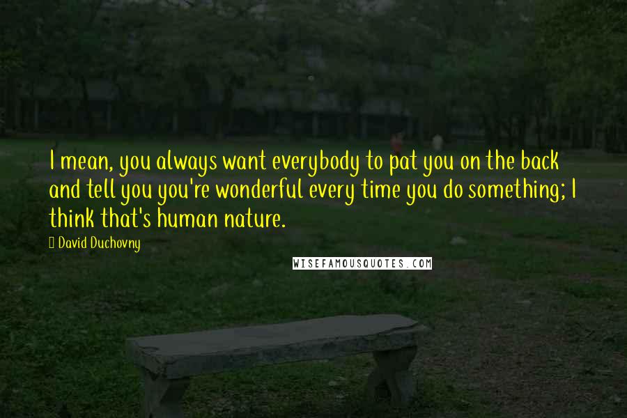 David Duchovny Quotes: I mean, you always want everybody to pat you on the back and tell you you're wonderful every time you do something; I think that's human nature.