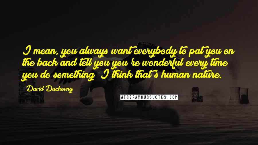 David Duchovny Quotes: I mean, you always want everybody to pat you on the back and tell you you're wonderful every time you do something; I think that's human nature.
