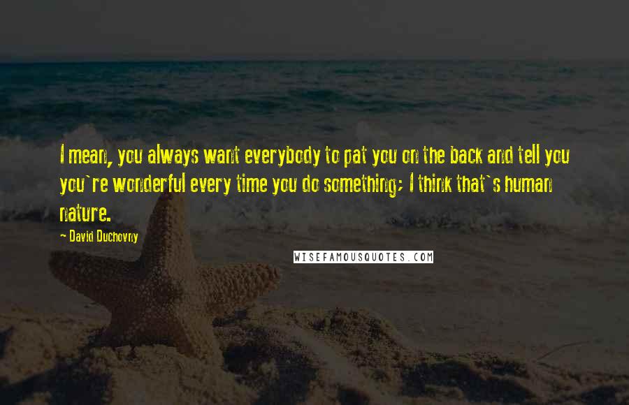 David Duchovny Quotes: I mean, you always want everybody to pat you on the back and tell you you're wonderful every time you do something; I think that's human nature.