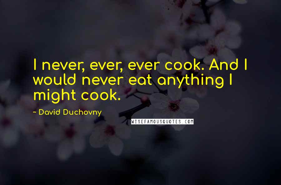 David Duchovny Quotes: I never, ever, ever cook. And I would never eat anything I might cook.