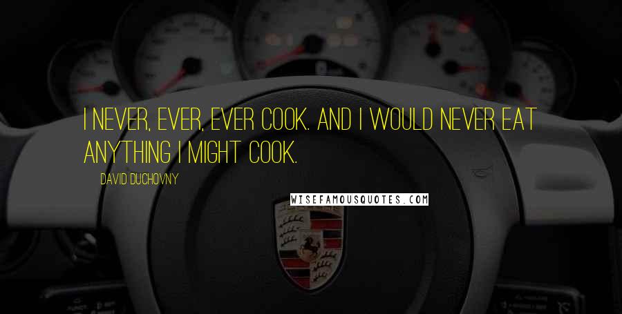 David Duchovny Quotes: I never, ever, ever cook. And I would never eat anything I might cook.