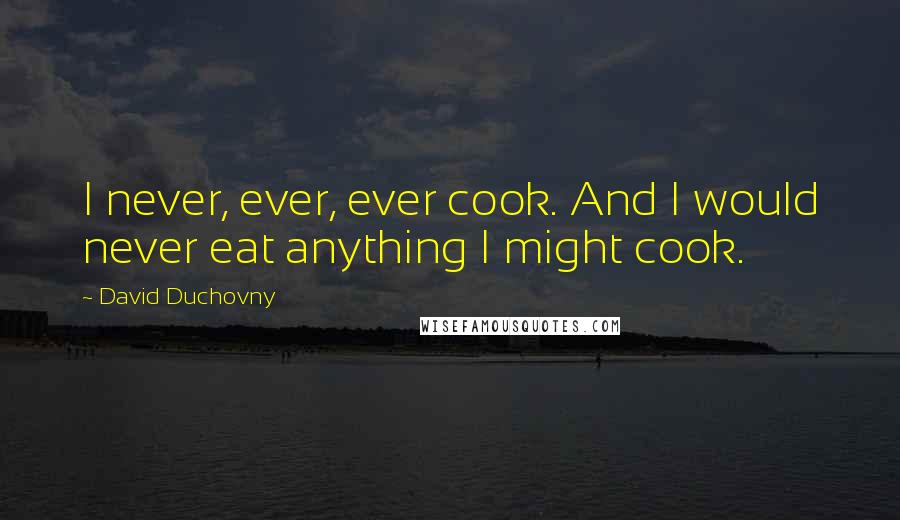 David Duchovny Quotes: I never, ever, ever cook. And I would never eat anything I might cook.