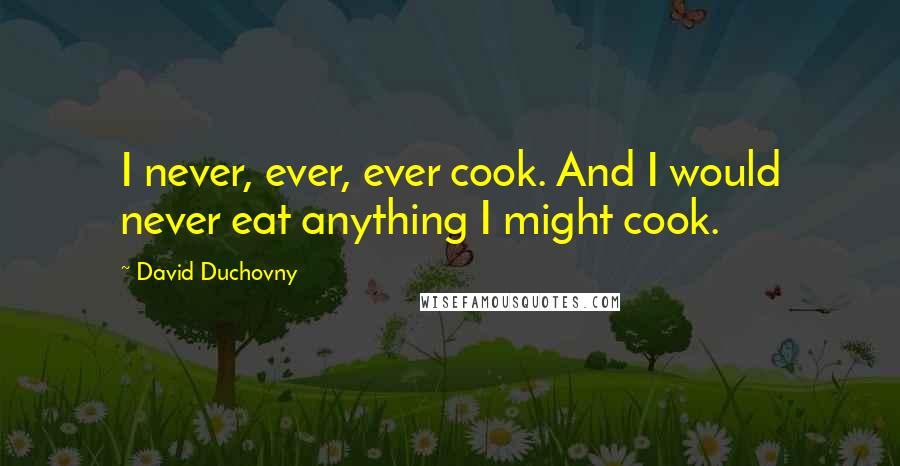 David Duchovny Quotes: I never, ever, ever cook. And I would never eat anything I might cook.